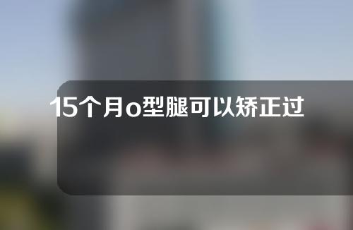 15个月o型腿可以矫正过来吗