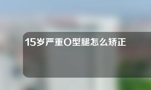 15岁严重O型腿怎么矫正