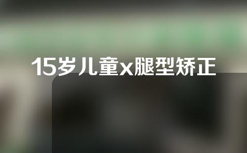 15岁儿童x腿型矫正