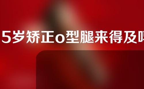 15岁矫正o型腿来得及吗