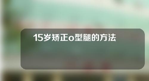 15岁矫正o型腿的方法