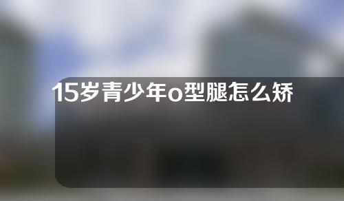 15岁青少年o型腿怎么矫正