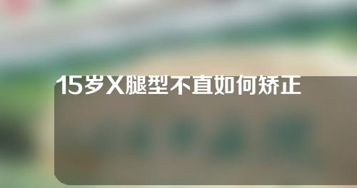 15岁X腿型不直如何矫正