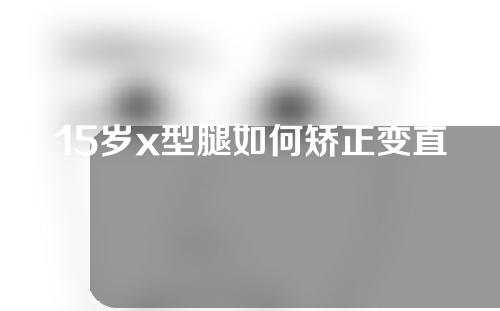 15岁x型腿如何矫正变直