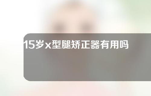 15岁x型腿矫正器有用吗