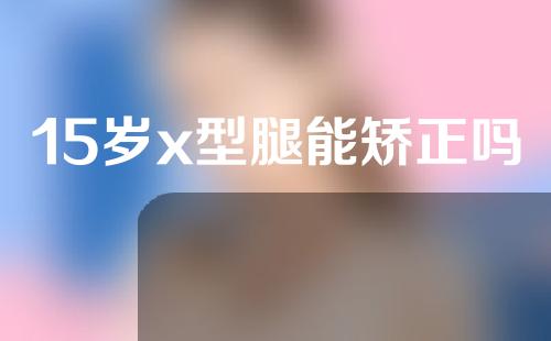 15岁x型腿能矫正吗