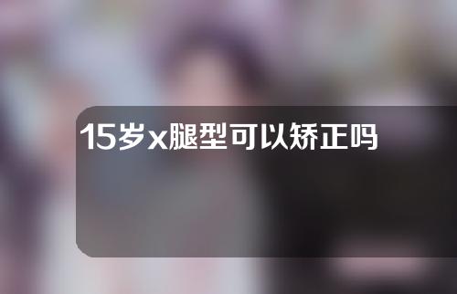 15岁x腿型可以矫正吗