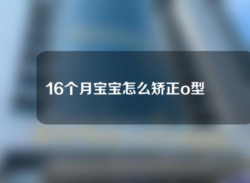 16个月宝宝怎么矫正o型腿