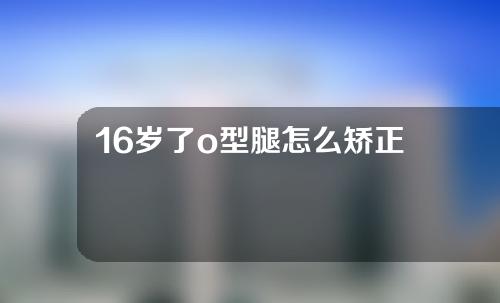 16岁了o型腿怎么矫正