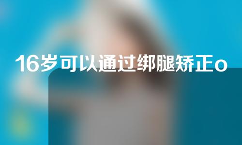 16岁可以通过绑腿矫正o型腿吗