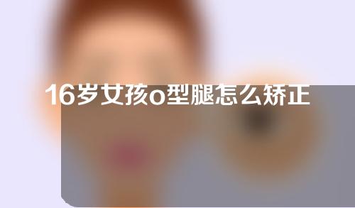 16岁女孩o型腿怎么矫正