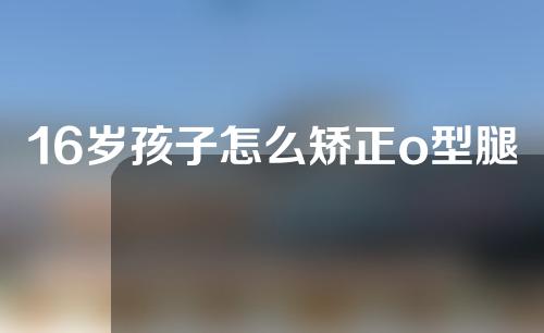 16岁孩子怎么矫正o型腿