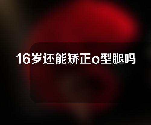 16岁还能矫正o型腿吗