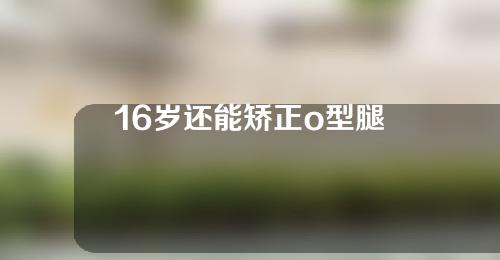 16岁还能矫正o型腿