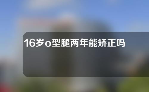 16岁o型腿两年能矫正吗