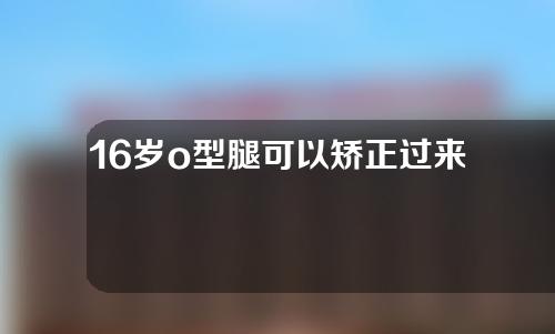 16岁o型腿可以矫正过来吗