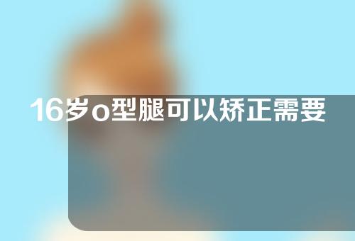 16岁o型腿可以矫正需要多少钱