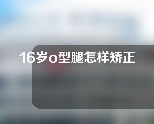 16岁o型腿怎样矫正