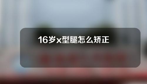 16岁x型腿怎么矫正