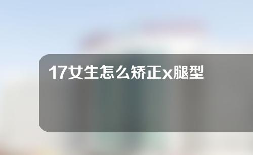 17女生怎么矫正x腿型