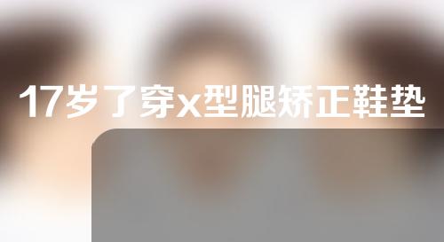17岁了穿x型腿矫正鞋垫有用吗