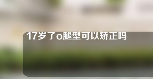 17岁了o腿型可以矫正吗