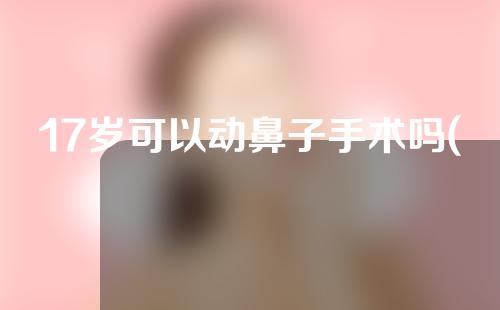 17岁可以动鼻子手术吗(17岁可以动鼻子手术吗女)