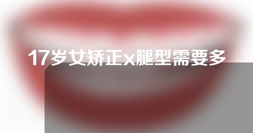 17岁女矫正x腿型需要多少钱