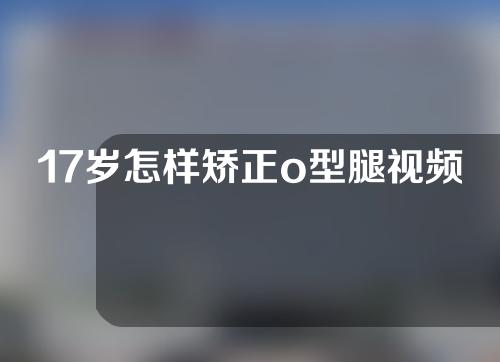 17岁怎样矫正o型腿视频