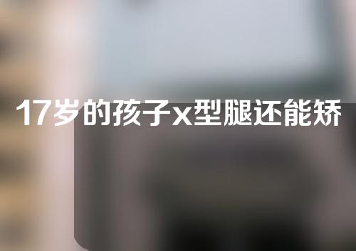 17岁的孩子x型腿还能矫正吗