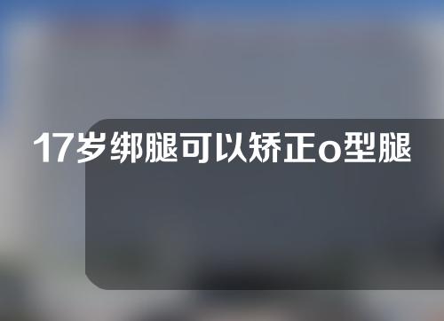 17岁绑腿可以矫正o型腿吗