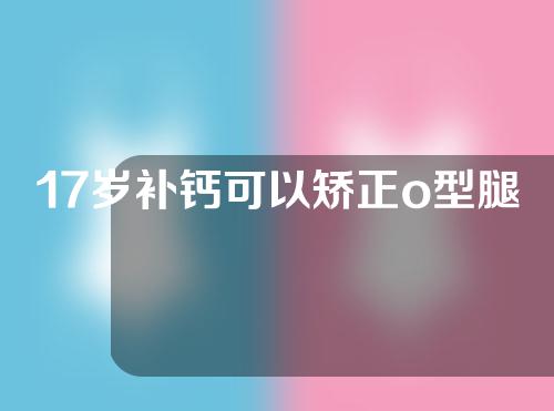 17岁补钙可以矫正o型腿吗