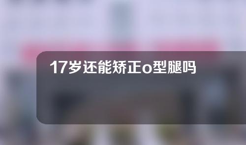 17岁还能矫正o型腿吗