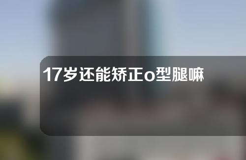 17岁还能矫正o型腿嘛