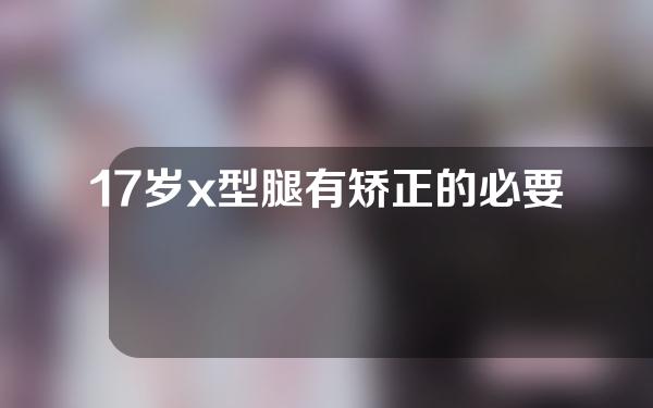 17岁x型腿有矫正的必要嘛