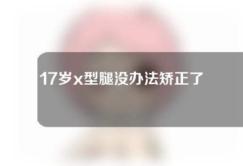 17岁x型腿没办法矫正了吗