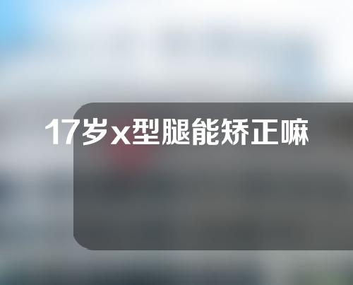 17岁x型腿能矫正嘛