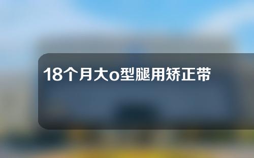 18个月大o型腿用矫正带管用吗