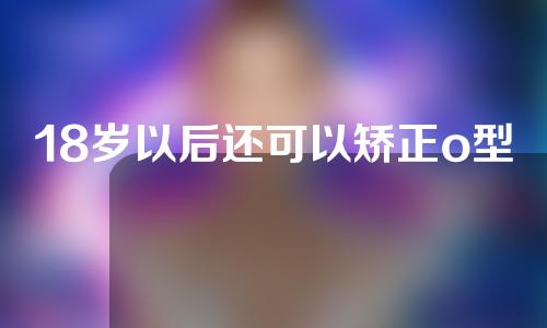 18岁以后还可以矫正o型腿吗