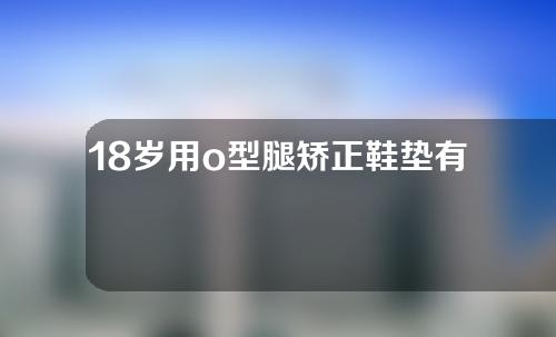 18岁用o型腿矫正鞋垫有用吗