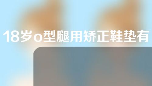 18岁o型腿用矫正鞋垫有用吗