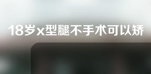 18岁x型腿不手术可以矫正吗