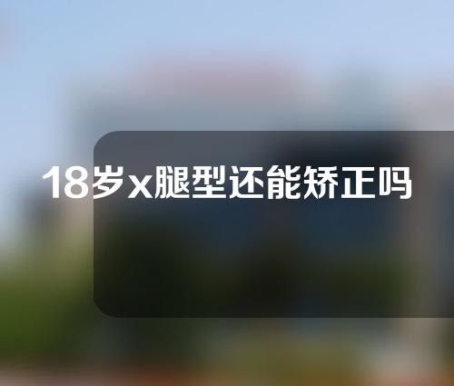 18岁x腿型还能矫正吗