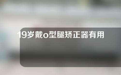 19岁戴o型腿矫正器有用吗