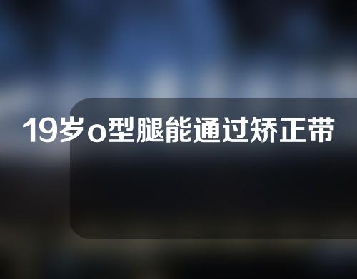 19岁o型腿能通过矫正带改变吗