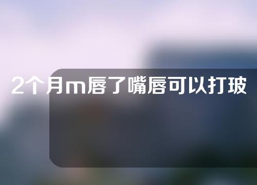 2个月m唇了嘴唇可以打玻尿酸吗