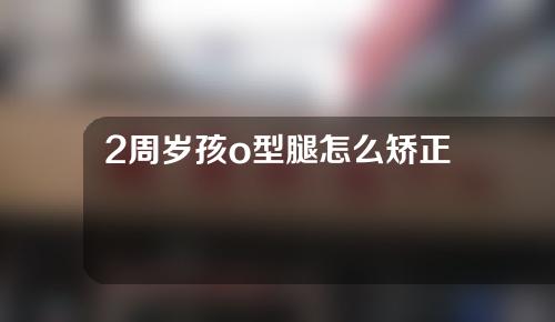 2周岁孩o型腿怎么矫正