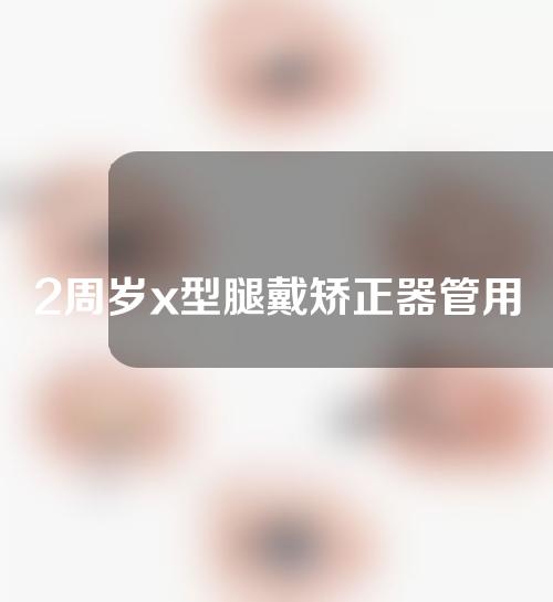 2周岁x型腿戴矫正器管用吗