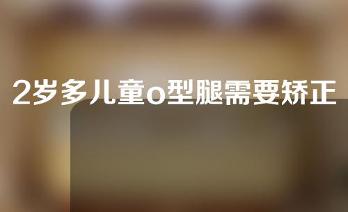 2岁多儿童o型腿需要矫正吗