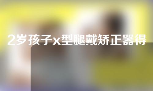 2岁孩子x型腿戴矫正器得多久